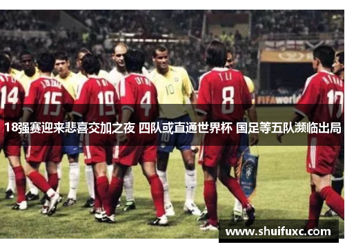 18强赛迎来悲喜交加之夜 四队或直通世界杯 国足等五队濒临出局 18强赛迎来悲喜交加之夜 四队或直通世界杯 国足等五队濒临出局
