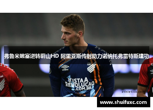 弗鲁米嫩塞逆转蔚山HD 阿里亚斯传射助力诺纳托弗雷特斯建功 弗鲁米嫩塞逆转蔚山HD 阿里亚斯传射助力诺纳托弗雷特斯建功