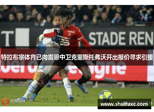 特拉布宗体育已向雷恩中卫克里斯托弗沃开出报价寻求引援 特拉布宗体育已向雷恩中卫克里斯托弗沃开出报价寻求引援