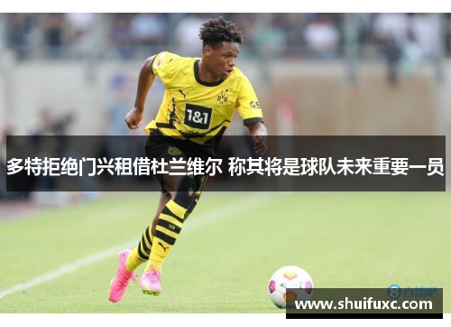 多特拒绝门兴租借杜兰维尔 称其将是球队未来重要一员 多特拒绝门兴租借杜兰维尔 称其将是球队未来重要一员