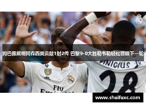 姆巴佩戴帽阿森西奥贡献1射2传 巴黎9-0大胜勒韦勒轻松晋级下一轮 姆巴佩戴帽阿森西奥贡献1射2传 巴黎9-0大胜勒韦勒轻松晋级下一轮