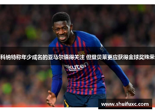 科纳特称年少成名的亚马尔值得关注 但登贝莱更应获得金球奖殊荣 科纳特称年少成名的亚马尔值得关注 但登贝莱更应获得金球奖殊荣