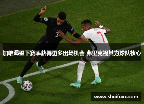加维渴望下赛季获得更多出场机会 弗里克视其为球队核心 加维渴望下赛季获得更多出场机会 弗里克视其为球队核心