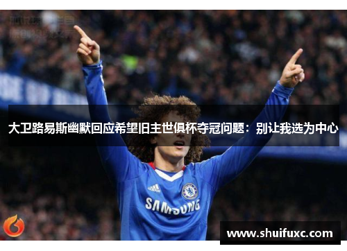 大卫路易斯幽默回应希望旧主世俱杯夺冠问题:别让我选为中心 大卫路易斯幽默回应希望旧主世俱杯夺冠问题:别让我选为中心