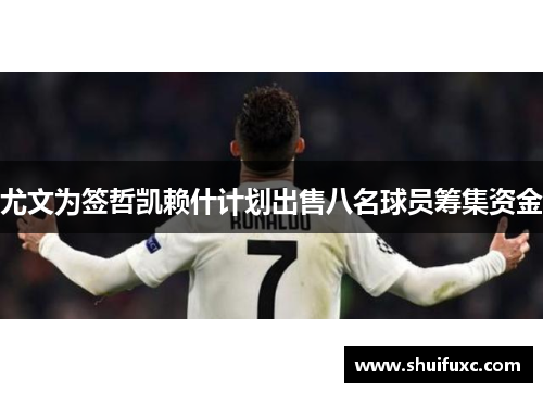 尤文为签哲凯赖什计划出售八名球员筹集资金