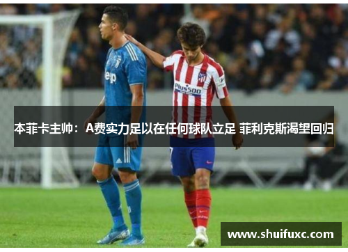 本菲卡主帅:A费实力足以在任何球队立足 菲利克斯渴望回归 本菲卡主帅:A费实力足以在任何球队立足 菲利克斯渴望回归