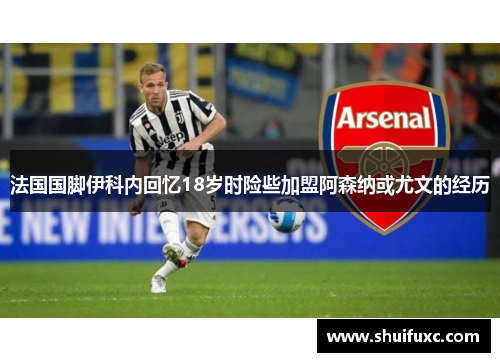 法国国脚伊科内回忆18岁时险些加盟阿森纳或尤文的经历 法国国脚伊科内回忆18岁时险些加盟阿森纳或尤文的经历