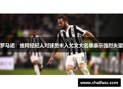 罗马诺:维阿经纪人对球员未入尤文大名单表示强烈失望 罗马诺:维阿经纪人对球员未入尤文大名单表示强烈失望