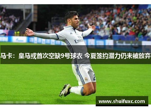 马卡:皇马或首次空缺9号球衣 今夏签约潜力仍未被放弃 马卡:皇马或首次空缺9号球衣 今夏签约潜力仍未被放弃