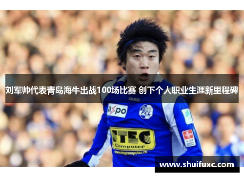 刘军帅代表青岛海牛出战100场比赛 创下个人职业生涯新里程碑 刘军帅代表青岛海牛出战100场比赛 创下个人职业生涯新里程碑