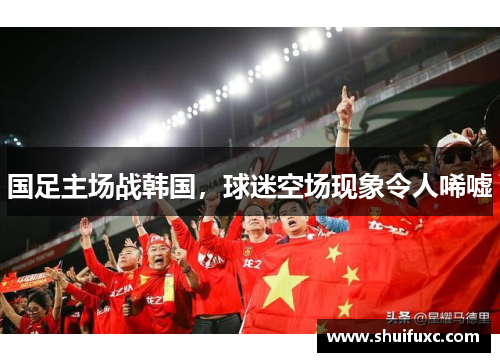 国足主场战韩国，球迷空场现象令人唏嘘