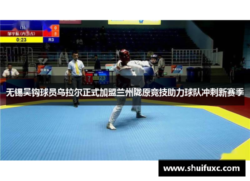 无锡吴钩球员乌拉尔正式加盟兰州陇原竞技助力球队冲刺新赛季