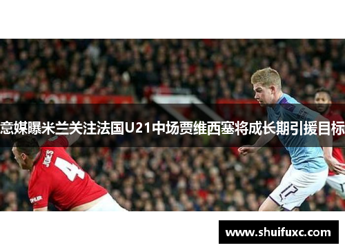 意媒曝米兰关注法国U21中场贾维西塞将成长期引援目标
