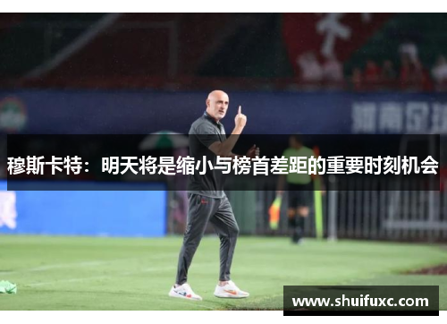 穆斯卡特:明天将是缩小与榜首差距的重要时刻机会 穆斯卡特:明天将是缩小与榜首差距的重要时刻机会