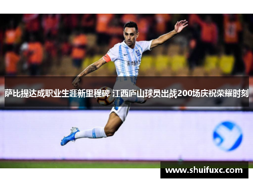 萨比提达成职业生涯新里程碑 江西庐山球员出战200场庆祝荣耀时刻 萨比提达成职业生涯新里程碑 江西庐山球员出战200场庆祝荣耀时刻