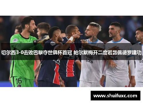 切尔西3-0击败巴黎夺世俱杯首冠 帕尔默梅开二度若昂佩德罗建功 切尔西3-0击败巴黎夺世俱杯首冠 帕尔默梅开二度若昂佩德罗建功